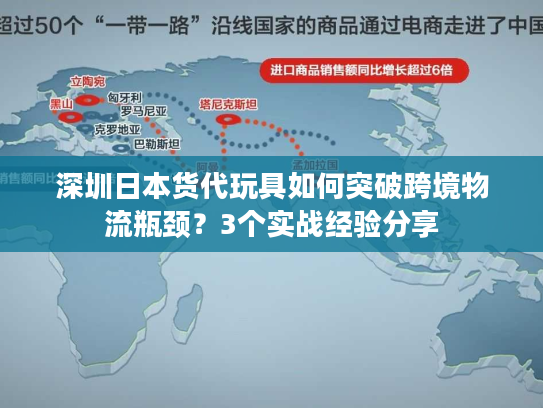 深圳日本货代玩具如何突破跨境物流瓶颈？3个实战经验分享