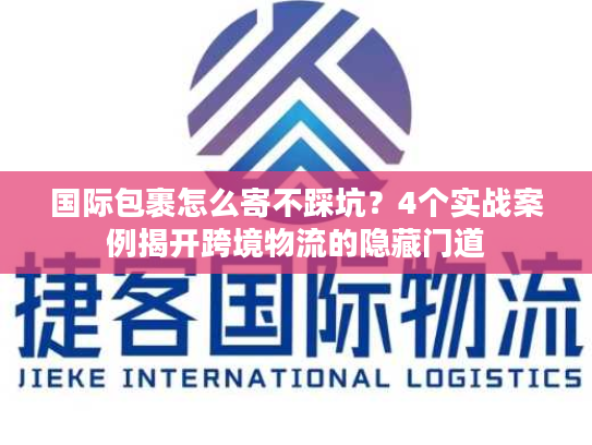 国际包裹怎么寄不踩坑？4个实战案例揭开跨境物流的隐藏门道
