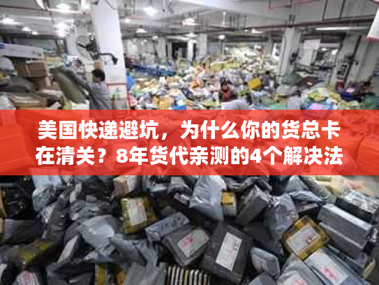 美国快递避坑,为什么你的货总卡在清关?8年货代亲测的4个解决法 美国快递避坑,为什么你的货总卡在清关?8年货代亲测的4个解决法