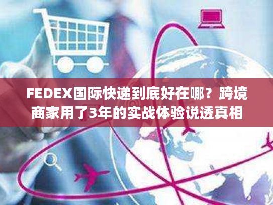 FEDEX国际快递到底好在哪？跨境商家用了3年的实战体验说透真相