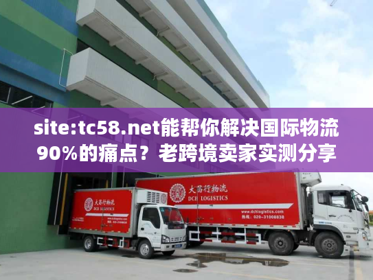 site:tc58.net能帮你解决国际物流90%的痛点?老跨境卖家实测分享 site:tc58.net能帮你解决国际物流90%的痛点?老跨境卖家实测分享