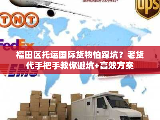 福田区托运国际货物怕踩坑？老货代手把手教你避坑+高效方案