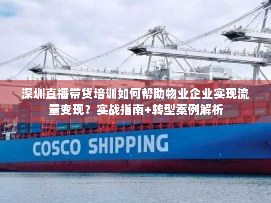 深圳直播带货培训如何帮助物业企业实现流量变现？实战指南+转型案例解析