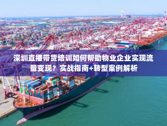 深圳直播带货培训如何帮助物业企业实现流量变现？实战指南+转型案例解析