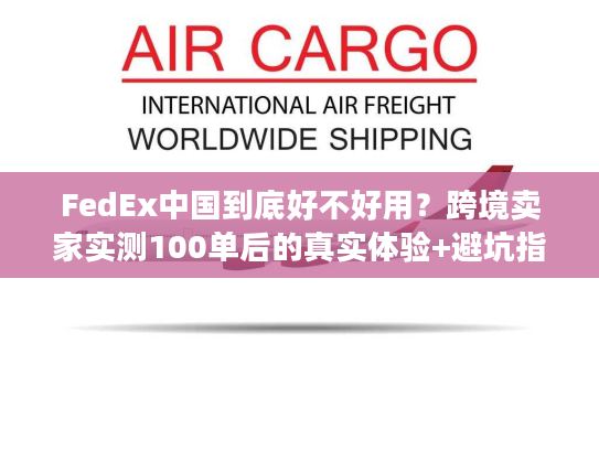 FedEx中国到底好不好用？跨境卖家实测100单后的真实体验+避坑指南