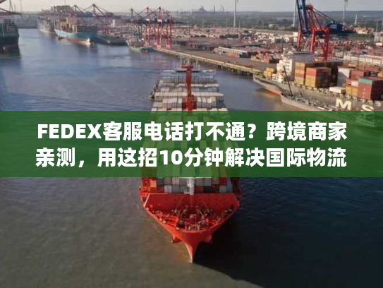 FEDEX客服电话打不通？跨境商家亲测，用这招10分钟解决国际物流80%问题