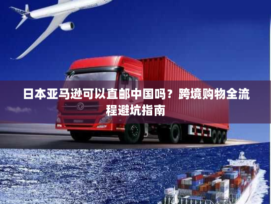 日本亚马逊可以直邮中国吗?跨境购物全流程避坑指南 日本亚马逊可以直邮中国吗?跨境购物全流程避坑指南