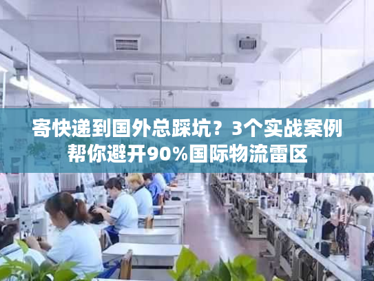 寄快递到国外总踩坑?3个实战案例帮你避开90%国际物流雷区 寄快递到国外总踩坑?3个实战案例帮你避开90%国际物流雷区