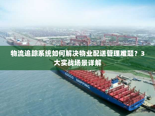 物流追踪系统如何解决物业配送管理难题?3大实战场景详解 物流追踪系统如何解决物业配送管理难题?3大实战场景详解