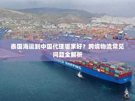 泰国海运到中国代理哪家好?跨境物流常见问题全解析 泰国海运到中国代理哪家好?跨境物流常见问题全解析