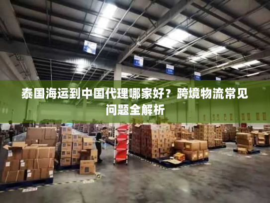 泰国海运到中国代理哪家好?跨境物流常见问题全解析 泰国海运到中国代理哪家好?跨境物流常见问题全解析
