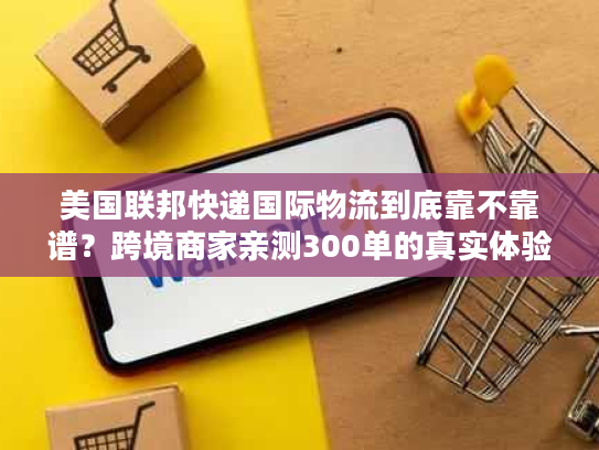 美国联邦快递国际物流到底靠不靠谱？跨境商家亲测300单的真实体验