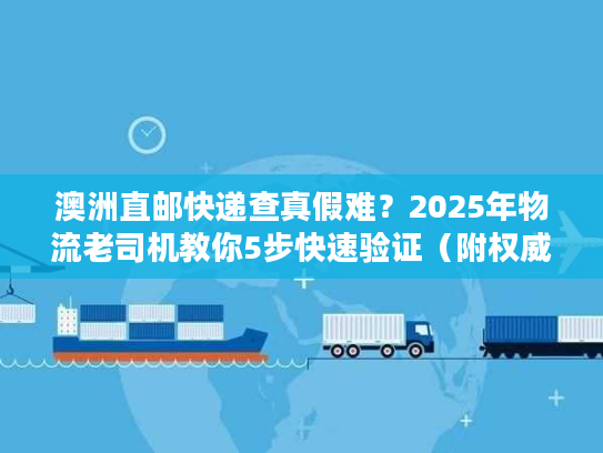 澳洲直邮快递查真假难？2025年物流老司机教你5步快速验证（附权威工具）
