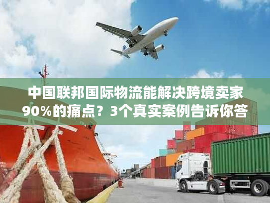 中国联邦国际物流能解决跨境卖家90%的痛点?3个真实案例告诉你答案 中国联邦国际物流能解决跨境卖家90%的痛点?3个真实案例告诉你答案
