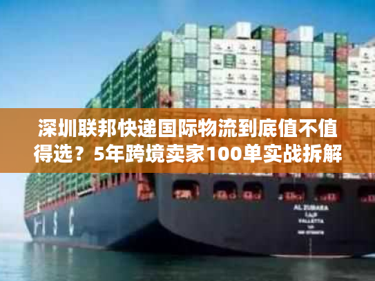 深圳联邦快递国际物流到底值不值得选?5年跨境卖家100单实战拆解稳赚逻辑 深圳联邦快递国际物流到底值不值得选?5年跨境卖家100单实战拆解稳赚逻辑