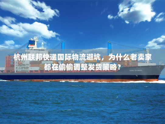 杭州联邦快递国际物流避坑，为什么老卖家都在偷偷调整发货策略？