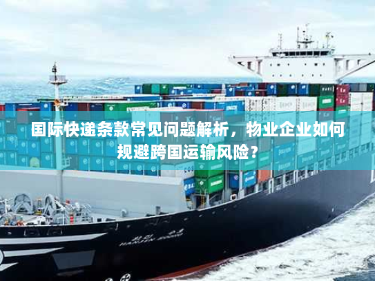 国际快递条款常见问题解析,物业企业如何规避跨国运输风险? 国际快递条款常见问题解析,物业企业如何规避跨国运输风险?