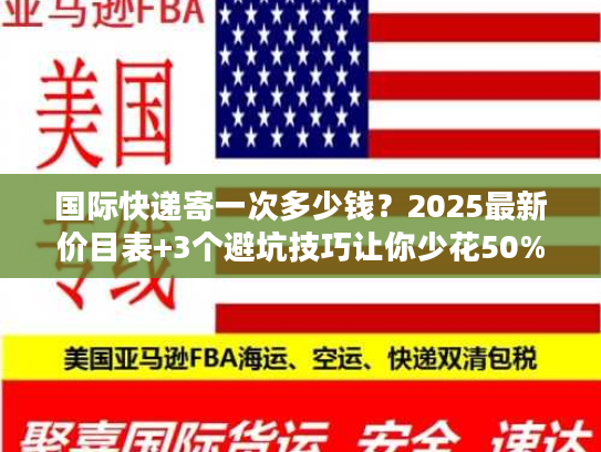 国际快递寄一次多少钱？2025最新价目表+3个避坑技巧让你少花50%