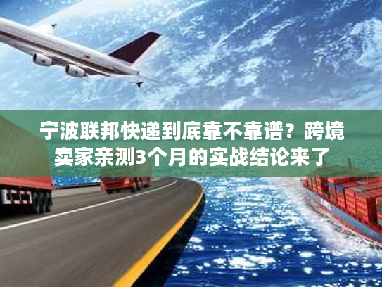 宁波联邦快递到底靠不靠谱？跨境卖家亲测3个月的实战结论来了
