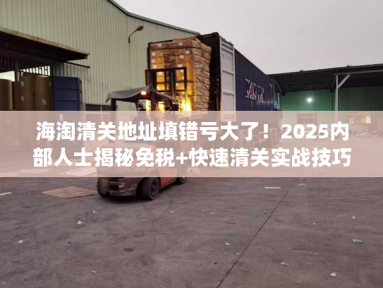 海淘清关地址填错亏大了！2025内部人士揭秘免税+快速清关实战技巧