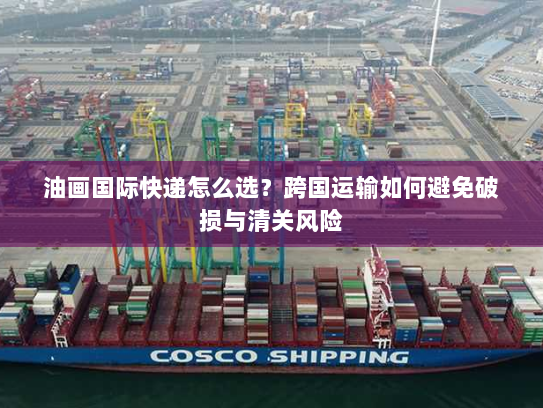 油画国际快递怎么选？跨国运输如何避免破损与清关风险