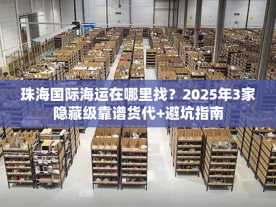 珠海国际海运在哪里找?2025年3家隐藏级靠谱货代+避坑指南 珠海国际海运在哪里找?2025年3家隐藏级靠谱货代+避坑指南