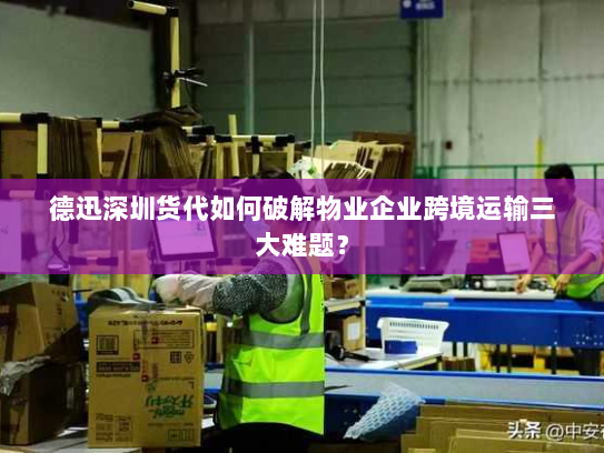 德迅深圳货代如何破解物业企业跨境运输三大难题? 德迅深圳货代如何破解物业企业跨境运输三大难题?