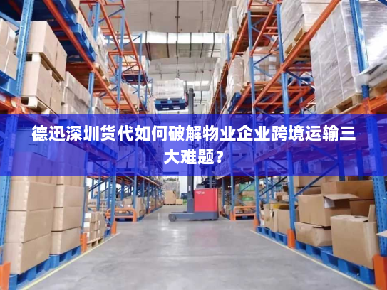 德迅深圳货代如何破解物业企业跨境运输三大难题? 德迅深圳货代如何破解物业企业跨境运输三大难题?