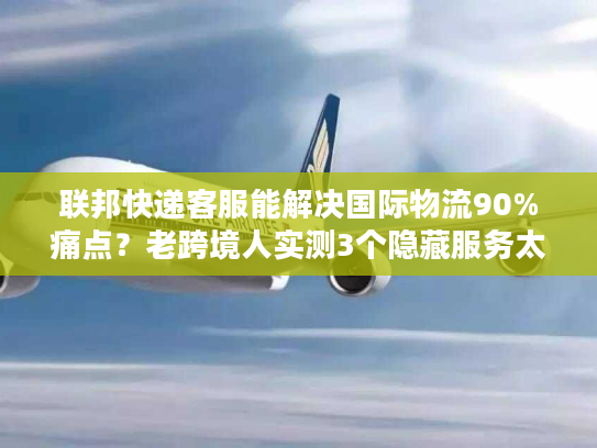 联邦快递客服能解决国际物流90%痛点?老跨境人实测3个隐藏服务太香了 联邦快递客服能解决国际物流90%痛点?老跨境人实测3个隐藏服务太香了