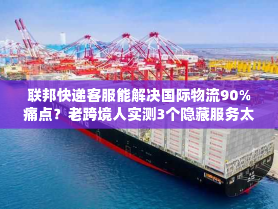联邦快递客服能解决国际物流90%痛点?老跨境人实测3个隐藏服务太香了 联邦快递客服能解决国际物流90%痛点?老跨境人实测3个隐藏服务太香了
