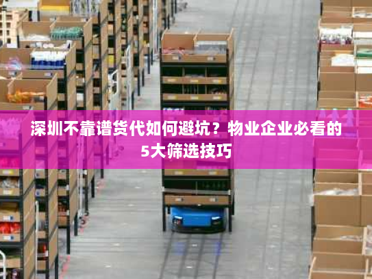深圳不靠谱货代如何避坑?物业企业必看的5大筛选技巧 深圳不靠谱货代如何避坑?物业企业必看的5大筛选技巧