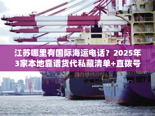 江苏哪里有国际海运电话？2025年3家本地靠谱货代私藏清单+直拨号码