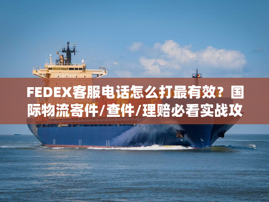 FEDEX客服电话怎么打最有效？国际物流寄件/查件/理赔必看实战攻略