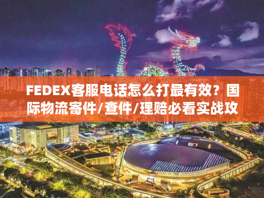 FEDEX客服电话怎么打最有效？国际物流寄件/查件/理赔必看实战攻略