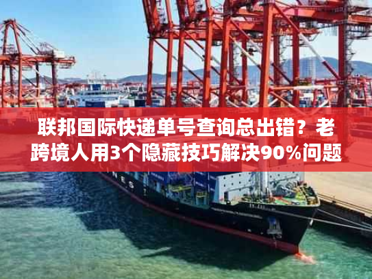 联邦国际快递单号查询总出错？老跨境人用3个隐藏技巧解决90%问题