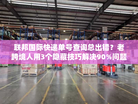 联邦国际快递单号查询总出错？老跨境人用3个隐藏技巧解决90%问题