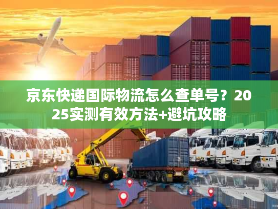 京东快递国际物流怎么查单号?2025实测有效方法+避坑攻略 京东快递国际物流怎么查单号?2025实测有效方法+避坑攻略
