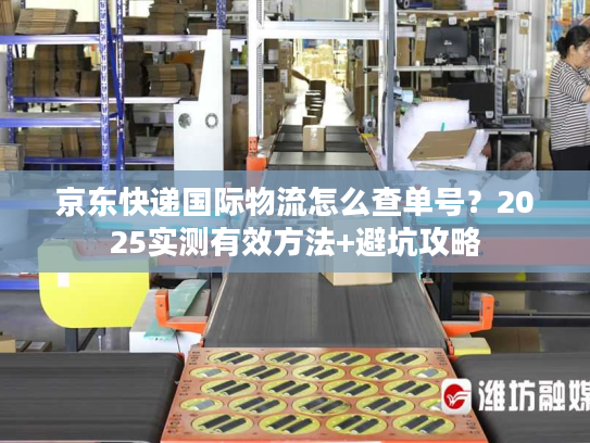 京东快递国际物流怎么查单号?2025实测有效方法+避坑攻略 京东快递国际物流怎么查单号?2025实测有效方法+避坑攻略