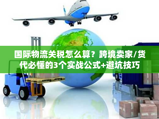 国际物流关税怎么算？跨境卖家/货代必懂的3个实战公式+避坑技巧