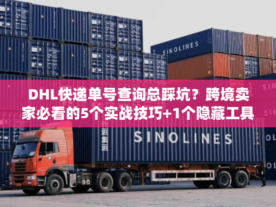 DHL快递单号查询总踩坑？跨境卖家必看的5个实战技巧+1个隐藏工具