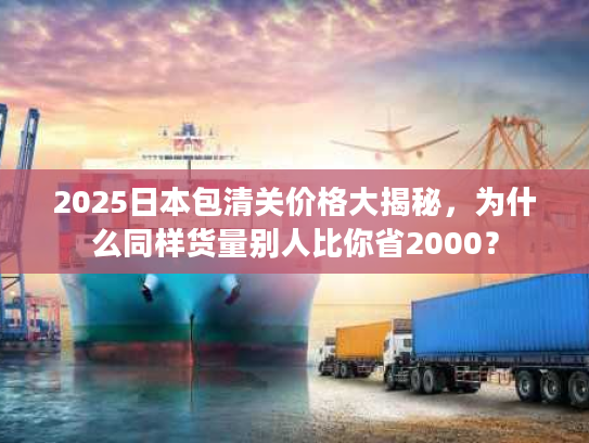 2025日本包清关价格大揭秘,为什么同样货量别人比你省2000? 2025日本包清关价格大揭秘,为什么同样货量别人比你省2000?