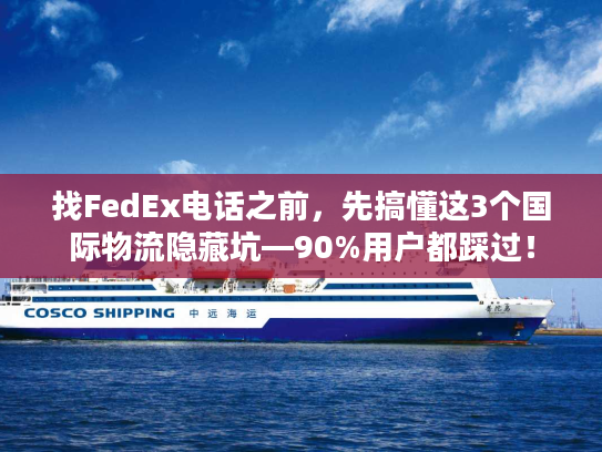 找FedEx电话之前，先搞懂这3个国际物流隐藏坑—90%用户都踩过！