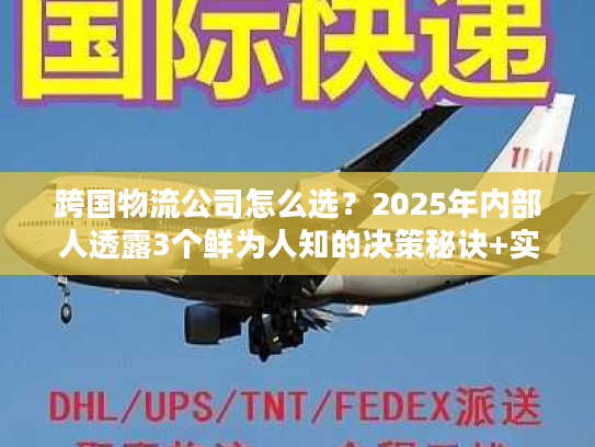 跨国物流公司怎么选？2025年内部人透露3个鲜为人知的决策秘诀+实战案例