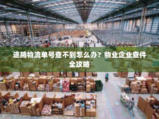 途腾物流单号查不到怎么办?物业企业查件全攻略 途腾物流单号查不到怎么办?物业企业查件全攻略