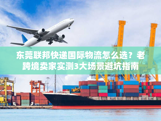 东莞联邦快递国际物流怎么选?老跨境卖家实测3大场景避坑指南 东莞联邦快递国际物流怎么选?老跨境卖家实测3大场景避坑指南