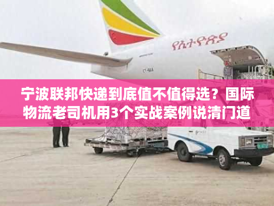 宁波联邦快递到底值不值得选?国际物流老司机用3个实战案例说清门道 宁波联邦快递到底值不值得选?国际物流老司机用3个实战案例说清门道