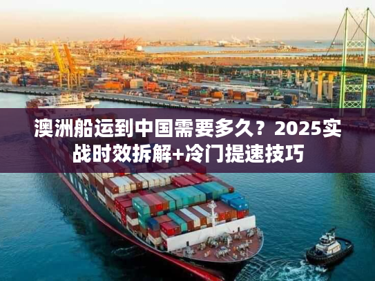 澳洲船运到中国需要多久？2025实战时效拆解+冷门提速技巧