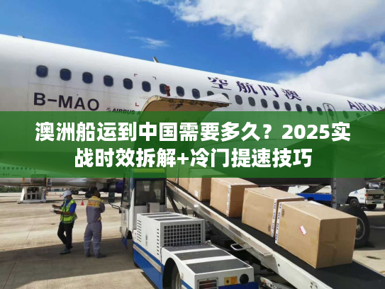 澳洲船运到中国需要多久？2025实战时效拆解+冷门提速技巧