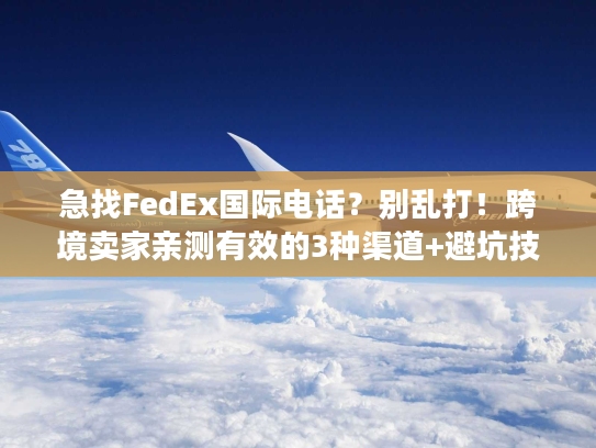 急找FedEx国际电话？别乱打！跨境卖家亲测有效的3种渠道+避坑技巧