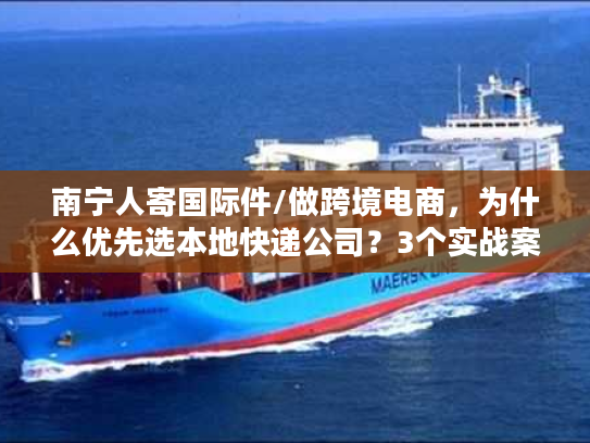 南宁人寄国际件/做跨境电商，为什么优先选本地快递公司？3个实战案例说清门道